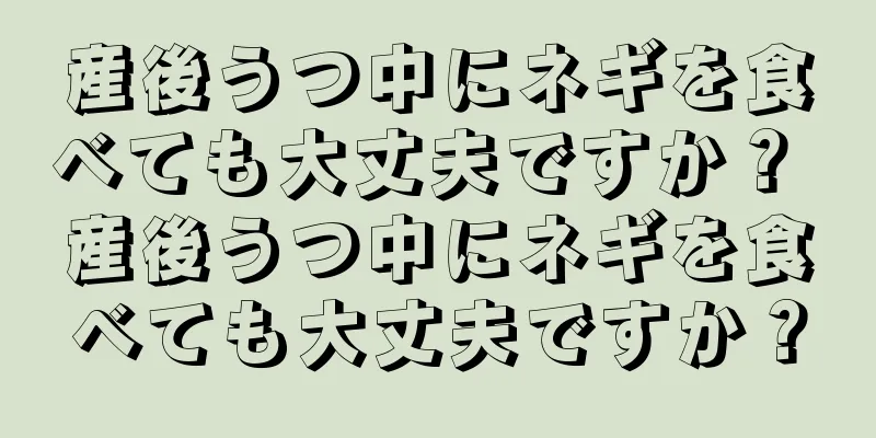 産後うつ中にネギを食べても大丈夫ですか？ 産後うつ中にネギを食べても大丈夫ですか？
