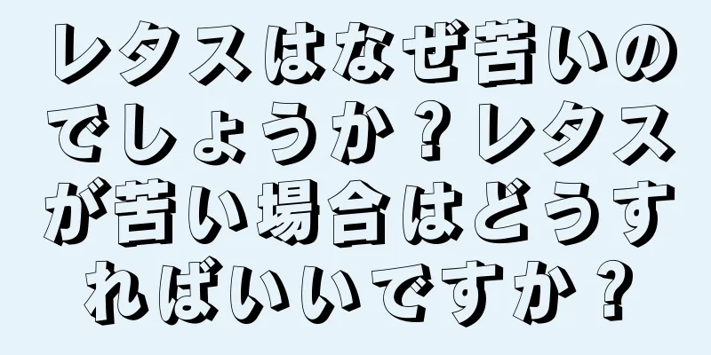 レタスはなぜ苦いのでしょうか？レタスが苦い場合はどうすればいいですか？