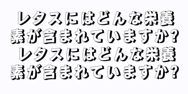 レタスにはどんな栄養素が含まれていますか? レタスにはどんな栄養素が含まれていますか?