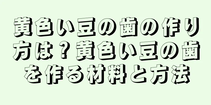 黄色い豆の歯の作り方は？黄色い豆の歯を作る材料と方法
