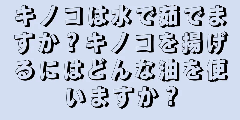 キノコは水で茹でますか？キノコを揚げるにはどんな油を使いますか？
