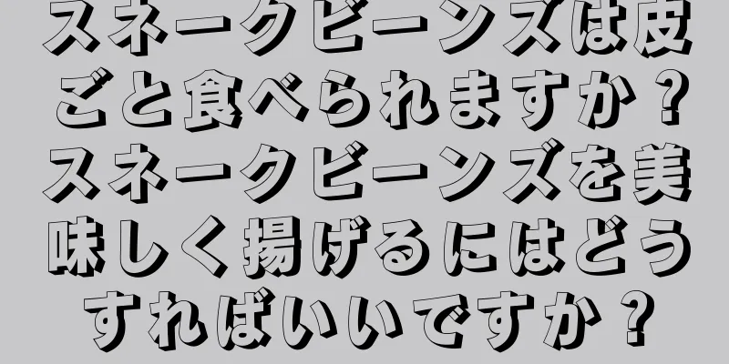 スネークビーンズは皮ごと食べられますか？スネークビーンズを美味しく揚げるにはどうすればいいですか？