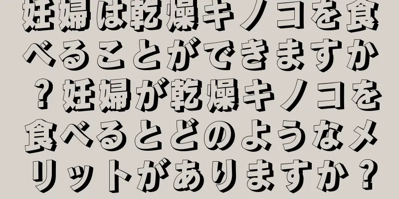 妊婦は乾燥キノコを食べることができますか？妊婦が乾燥キノコを食べるとどのようなメリットがありますか？