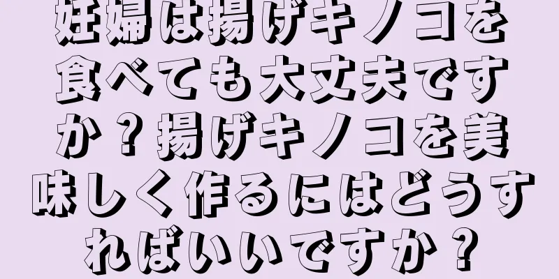 妊婦は揚げキノコを食べても大丈夫ですか？揚げキノコを美味しく作るにはどうすればいいですか？