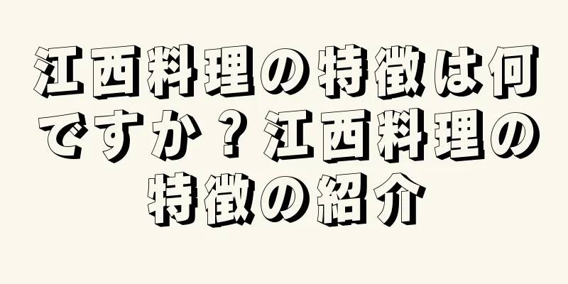 江西料理の特徴は何ですか？江西料理の特徴の紹介