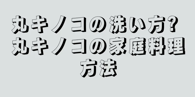丸キノコの洗い方? 丸キノコの家庭料理方法