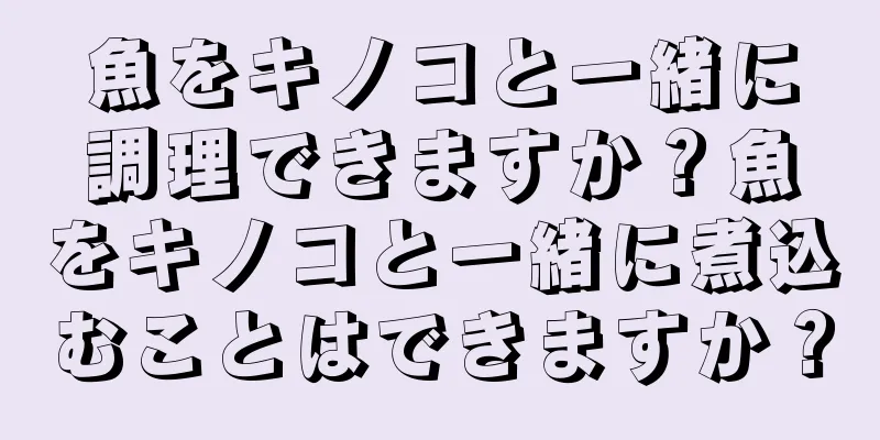 魚をキノコと一緒に調理できますか？魚をキノコと一緒に煮込むことはできますか？