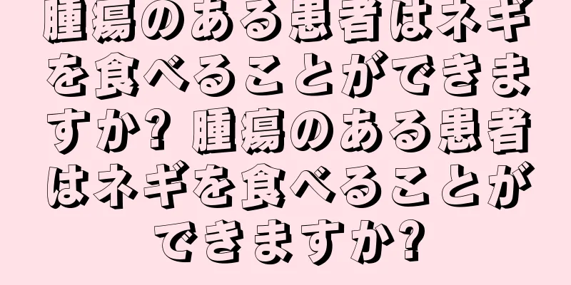 腫瘍のある患者はネギを食べることができますか? 腫瘍のある患者はネギを食べることができますか?
