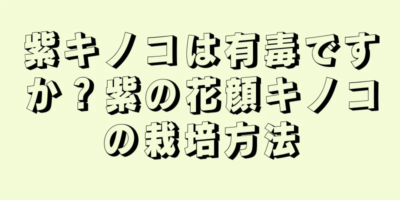紫キノコは有毒ですか？紫の花顔キノコの栽培方法