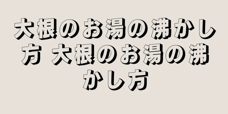 大根のお湯の沸かし方 大根のお湯の沸かし方