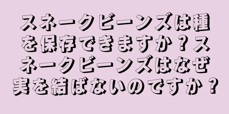 スネークビーンズは種を保存できますか？スネークビーンズはなぜ実を結ばないのですか？
