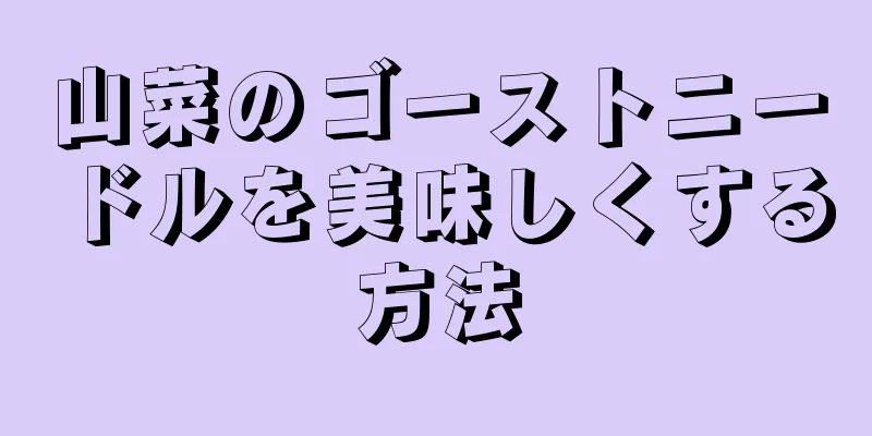 山菜のゴーストニードルを美味しくする方法