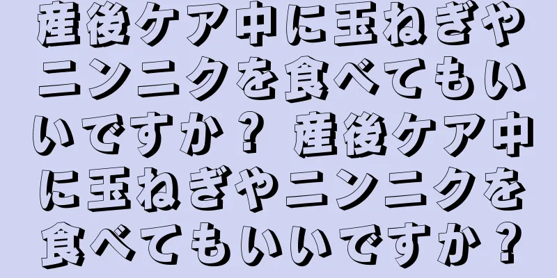 産後ケア中に玉ねぎやニンニクを食べてもいいですか？ 産後ケア中に玉ねぎやニンニクを食べてもいいですか？