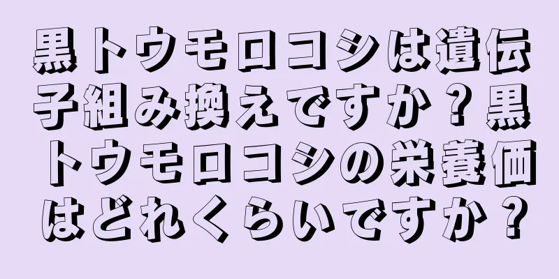 黒トウモロコシは遺伝子組み換えですか？黒トウモロコシの栄養価はどれくらいですか？