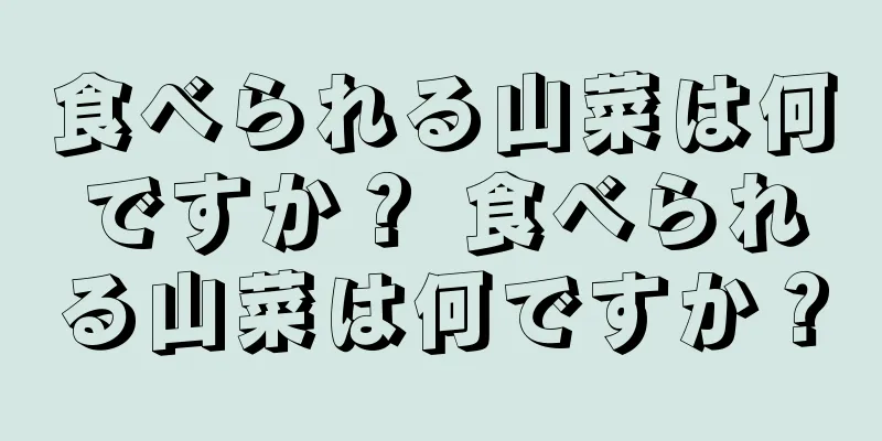 食べられる山菜は何ですか？ 食べられる山菜は何ですか？