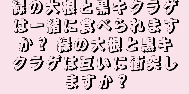 緑の大根と黒キクラゲは一緒に食べられますか？ 緑の大根と黒キクラゲは互いに衝突しますか？