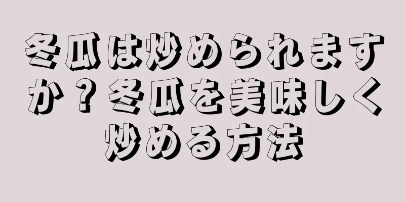 冬瓜は炒められますか？冬瓜を美味しく炒める方法