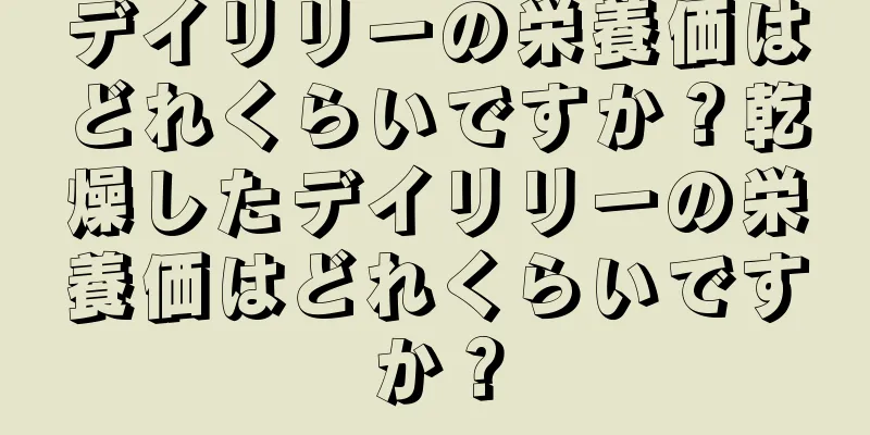 デイリリーの栄養価はどれくらいですか？乾燥したデイリリーの栄養価はどれくらいですか？