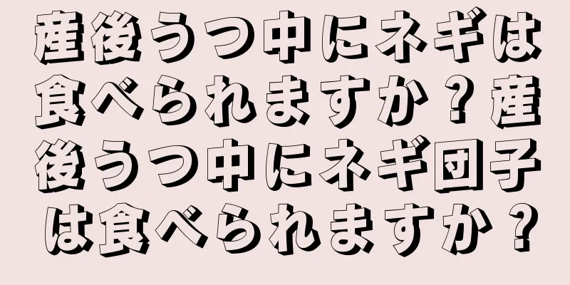 産後うつ中にネギは食べられますか？産後うつ中にネギ団子は食べられますか？