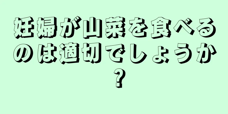 妊婦が山菜を食べるのは適切でしょうか？