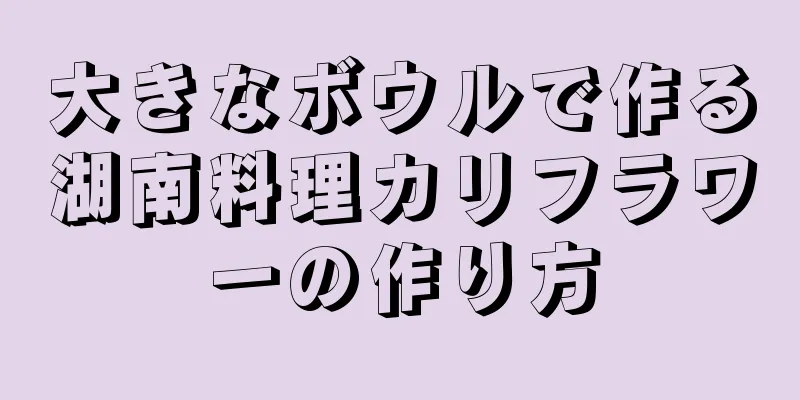 大きなボウルで作る湖南料理カリフラワーの作り方