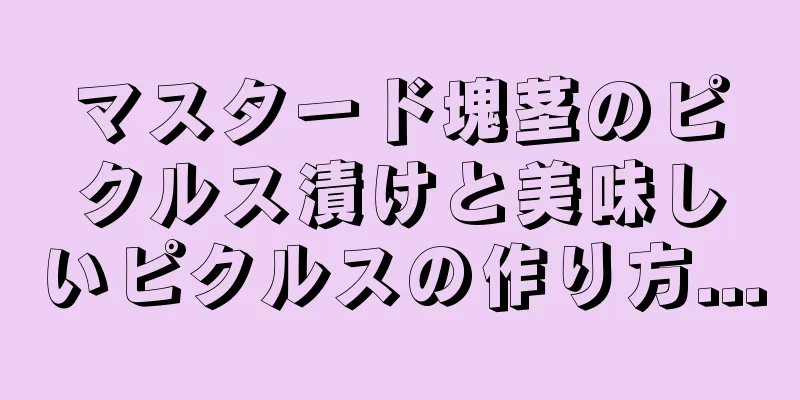 マスタード塊茎のピクルス漬けと美味しいピクルスの作り方...
