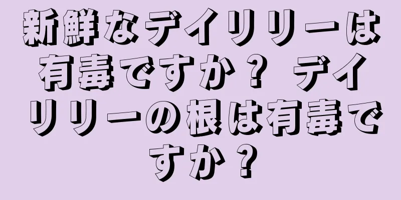 新鮮なデイリリーは有毒ですか？ デイリリーの根は有毒ですか？