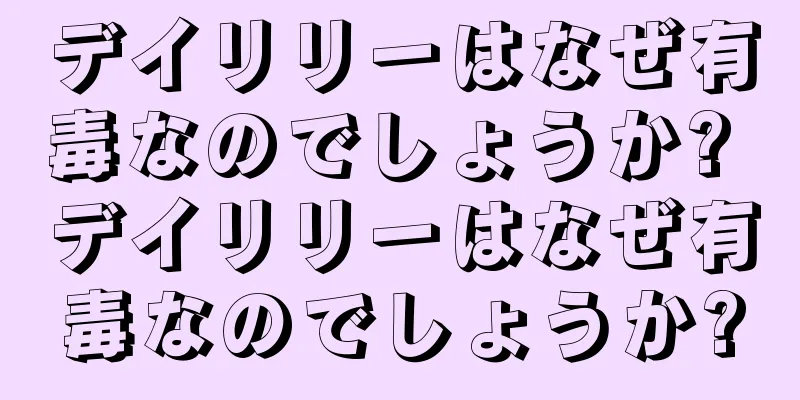 デイリリーはなぜ有毒なのでしょうか? デイリリーはなぜ有毒なのでしょうか?