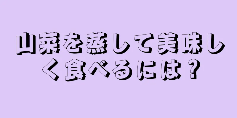 山菜を蒸して美味しく食べるには？