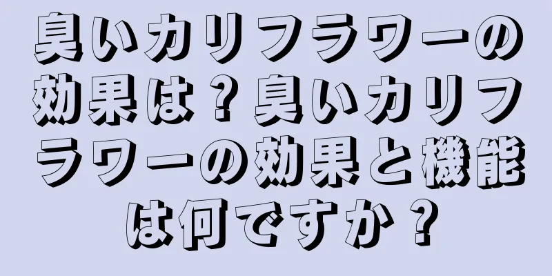 臭いカリフラワーの効果は？臭いカリフラワーの効果と機能は何ですか？