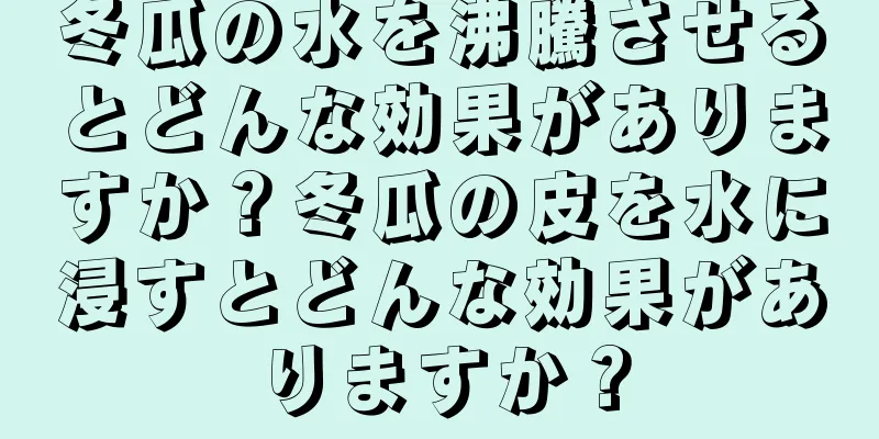 冬瓜の水を沸騰させるとどんな効果がありますか？冬瓜の皮を水に浸すとどんな効果がありますか？