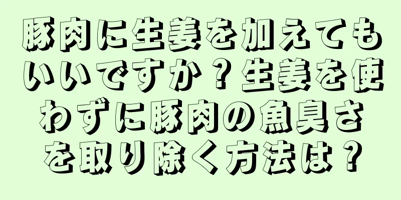 豚肉に生姜を加えてもいいですか？生姜を使わずに豚肉の魚臭さを取り除く方法は？
