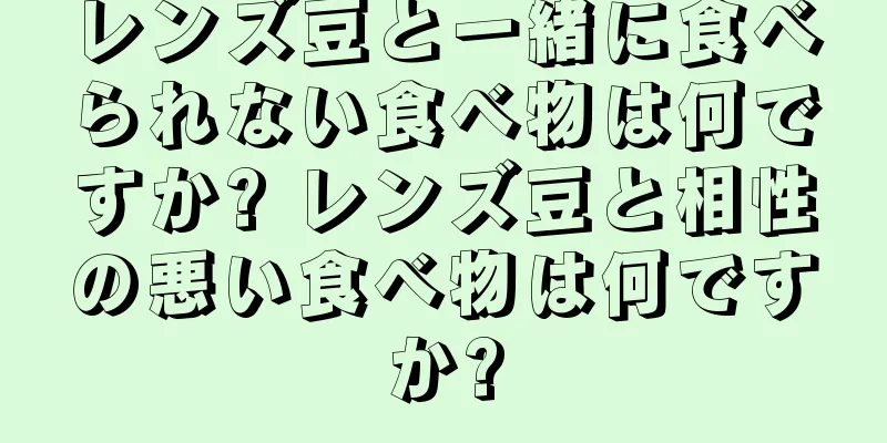 レンズ豆と一緒に食べられない食べ物は何ですか? レンズ豆と相性の悪い食べ物は何ですか?