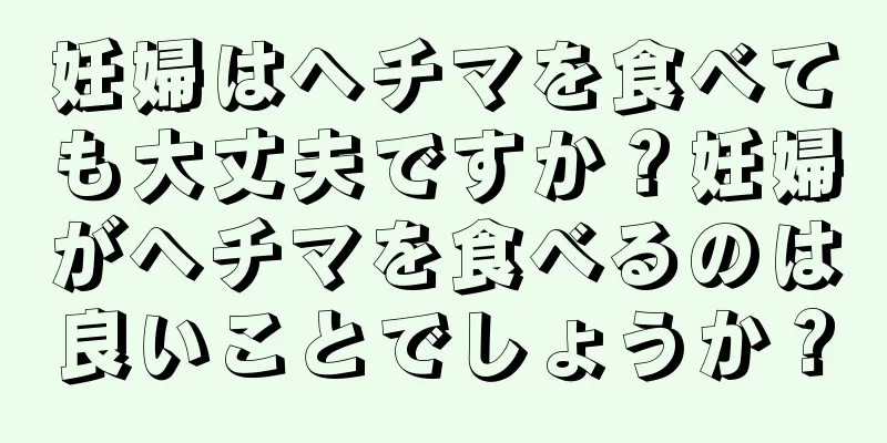 妊婦はヘチマを食べても大丈夫ですか？妊婦がヘチマを食べるのは良いことでしょうか？