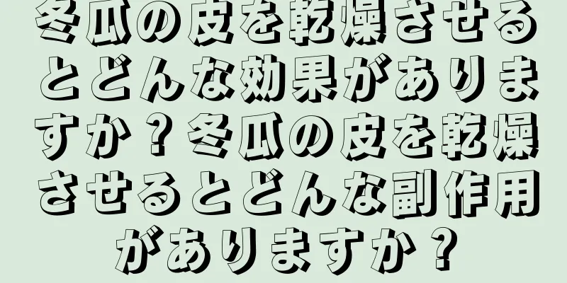 冬瓜の皮を乾燥させるとどんな効果がありますか？冬瓜の皮を乾燥させるとどんな副作用がありますか？