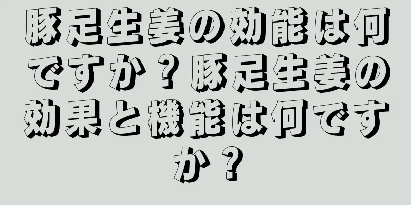 豚足生姜の効能は何ですか？豚足生姜の効果と機能は何ですか？