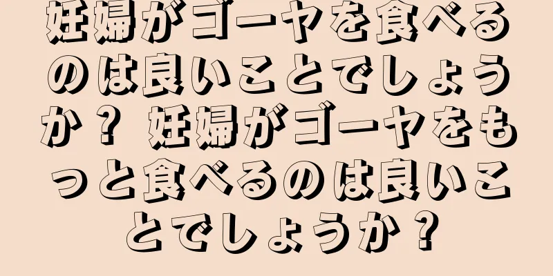 妊婦がゴーヤを食べるのは良いことでしょうか？ 妊婦がゴーヤをもっと食べるのは良いことでしょうか？