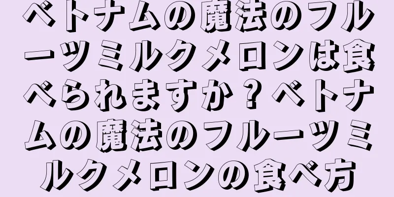 ベトナムの魔法のフルーツミルクメロンは食べられますか？ベトナムの魔法のフルーツミルクメロンの食べ方