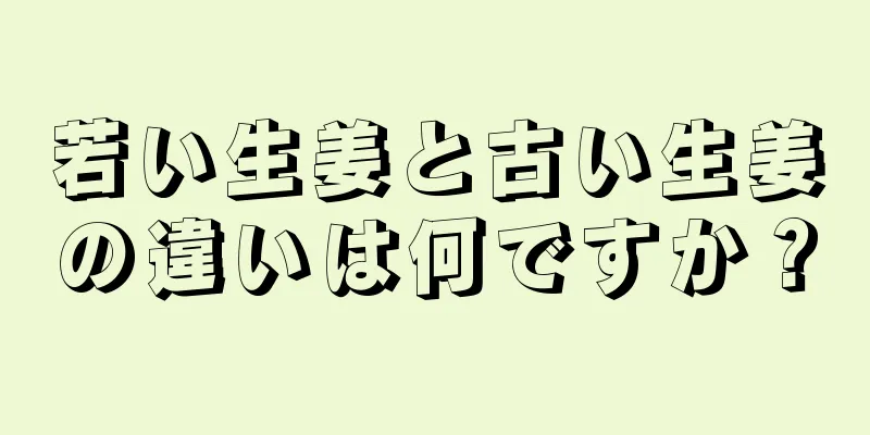 若い生姜と古い生姜の違いは何ですか？