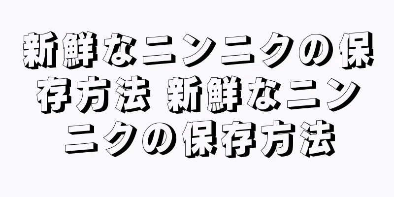新鮮なニンニクの保存方法 新鮮なニンニクの保存方法