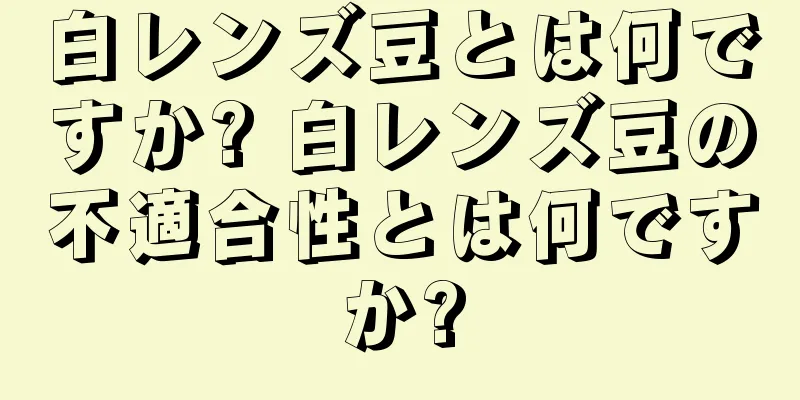 白レンズ豆とは何ですか? 白レンズ豆の不適合性とは何ですか?