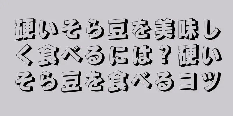 硬いそら豆を美味しく食べるには？硬いそら豆を食べるコツ