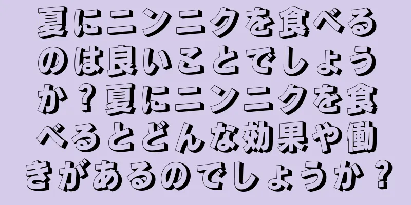 夏にニンニクを食べるのは良いことでしょうか？夏にニンニクを食べるとどんな効果や働きがあるのでしょうか？