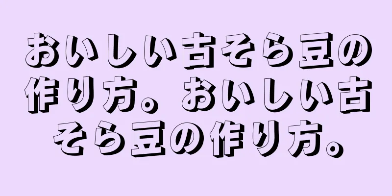 おいしい古そら豆の作り方。おいしい古そら豆の作り方。