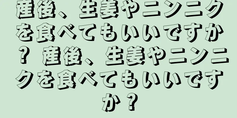 産後、生姜やニンニクを食べてもいいですか？ 産後、生姜やニンニクを食べてもいいですか？