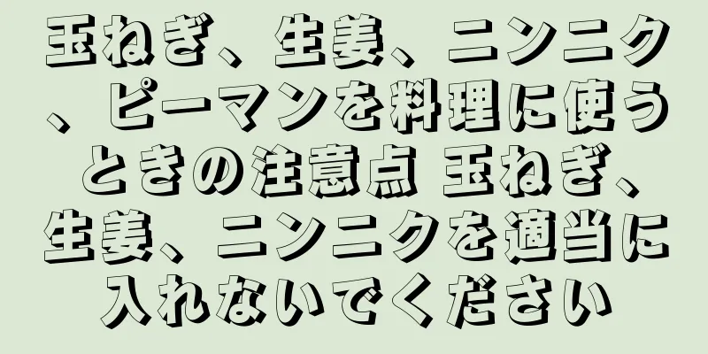 玉ねぎ、生姜、ニンニク、ピーマンを料理に使うときの注意点 玉ねぎ、生姜、ニンニクを適当に入れないでください