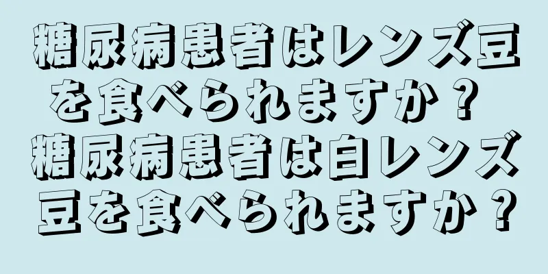 糖尿病患者はレンズ豆を食べられますか？ 糖尿病患者は白レンズ豆を食べられますか？