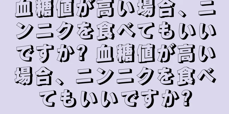 血糖値が高い場合、ニンニクを食べてもいいですか? 血糖値が高い場合、ニンニクを食べてもいいですか?