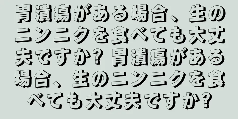 胃潰瘍がある場合、生のニンニクを食べても大丈夫ですか? 胃潰瘍がある場合、生のニンニクを食べても大丈夫ですか?
