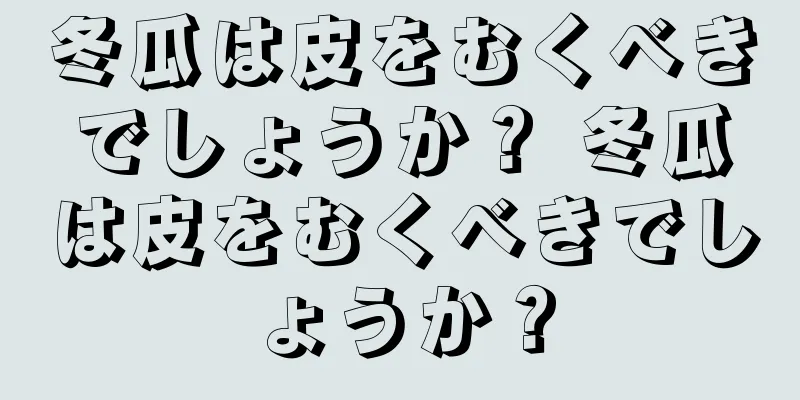 冬瓜は皮をむくべきでしょうか？ 冬瓜は皮をむくべきでしょうか？